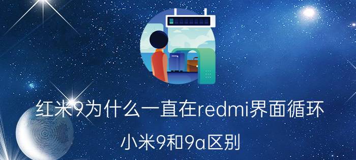 红米9为什么一直在redmi界面循环 小米9和9a区别？